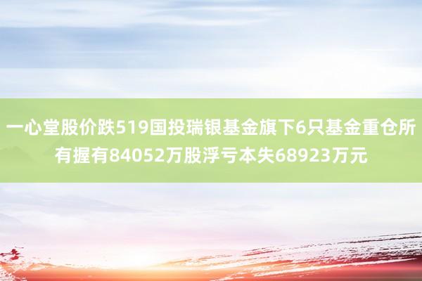 一心堂股价跌519国投瑞银基金旗下6只基金重仓所有握有84052万股浮亏本失68923万元
