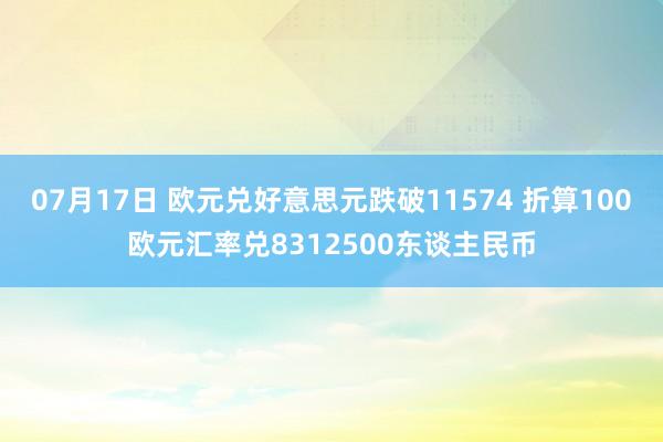 07月17日 欧元兑好意思元跌破11574 折算100欧元汇率兑8312500东谈主民币