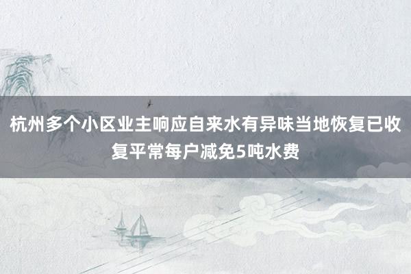 杭州多个小区业主响应自来水有异味当地恢复已收复平常每户减免5吨水费