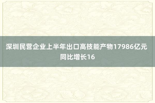 深圳民营企业上半年出口高技能产物17986亿元 同比增长16