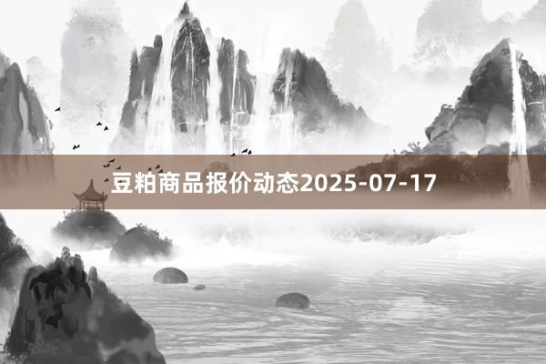 豆粕商品报价动态2025-07-17