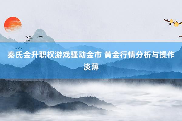 秦氏金升职权游戏骚动金市 黄金行情分析与操作淡薄