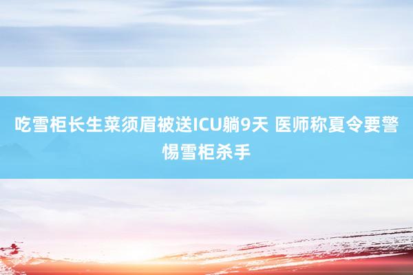 吃雪柜长生菜须眉被送ICU躺9天 医师称夏令要警惕雪柜杀手