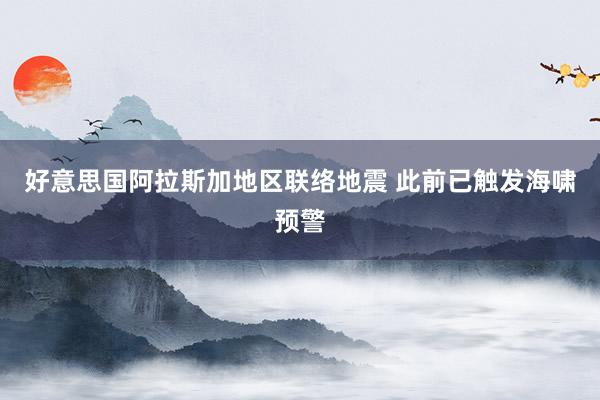 好意思国阿拉斯加地区联络地震 此前已触发海啸预警