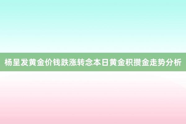 杨呈发黄金价钱跌涨转念本日黄金积攒金走势分析