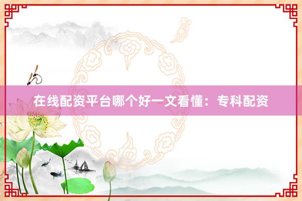 在线配资平台哪个好一文看懂：专科配资