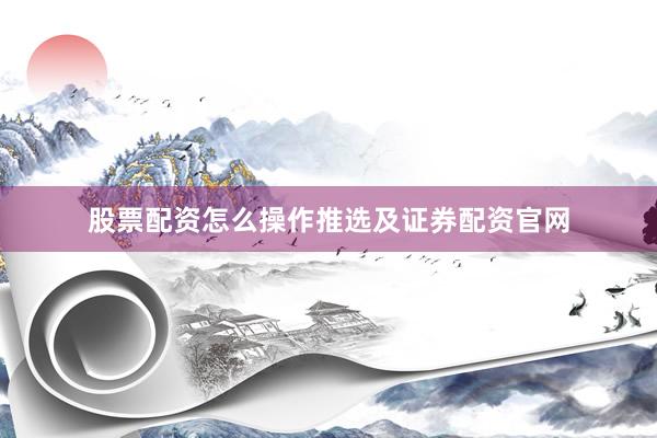 股票配资怎么操作推选及证券配资官网