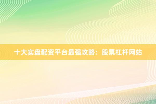十大实盘配资平台最强攻略：股票杠杆网站