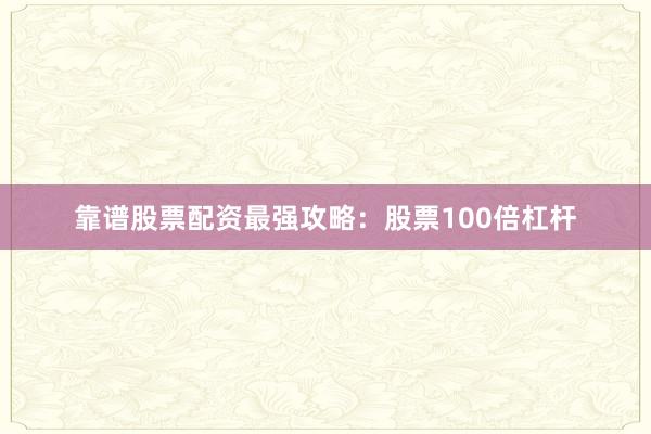 靠谱股票配资最强攻略：股票100倍杠杆
