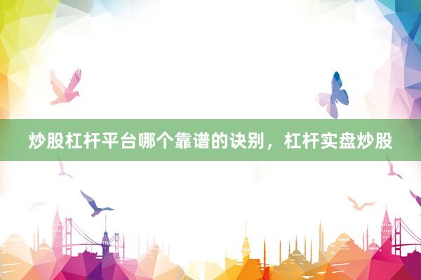 炒股杠杆平台哪个靠谱的诀别，杠杆实盘炒股