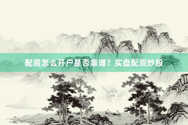 配资怎么开户是否靠谱？实盘配资炒股