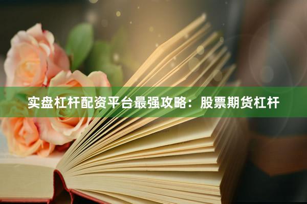 实盘杠杆配资平台最强攻略：股票期货杠杆