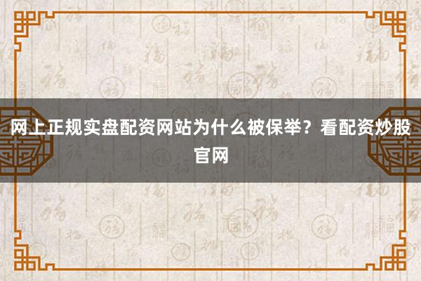 网上正规实盘配资网站为什么被保举？看配资炒股官网