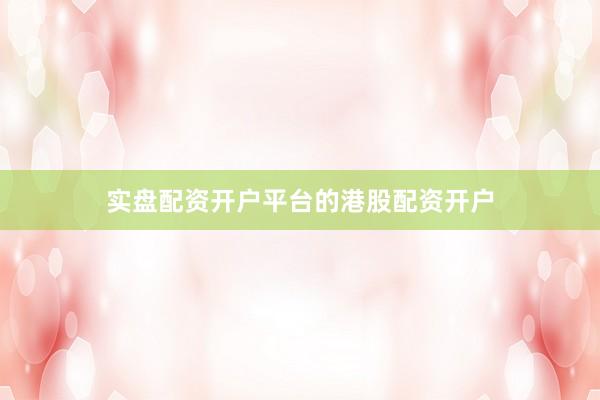 实盘配资开户平台的港股配资开户