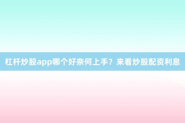 杠杆炒股app哪个好奈何上手？来看炒股配资利息