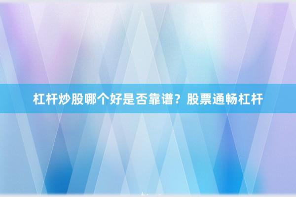 杠杆炒股哪个好是否靠谱？股票通畅杠杆