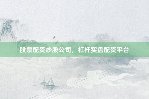股票配资炒股公司，杠杆实盘配资平台