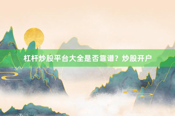 杠杆炒股平台大全是否靠谱？炒股开户