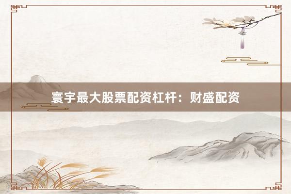 寰宇最大股票配资杠杆：财盛配资
