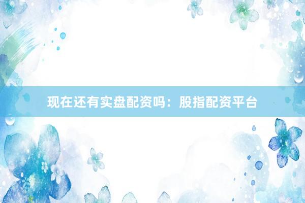 现在还有实盘配资吗：股指配资平台