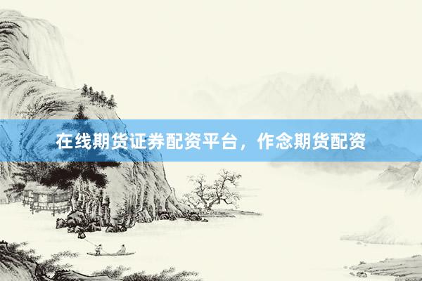 在线期货证券配资平台，作念期货配资