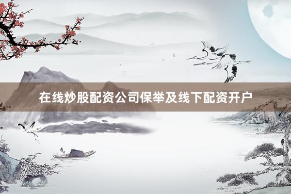 在线炒股配资公司保举及线下配资开户