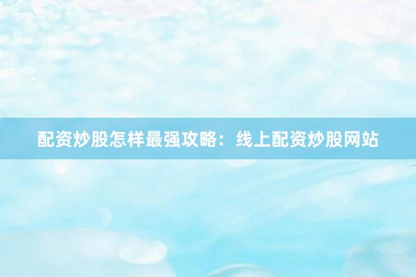 配资炒股怎样最强攻略：线上配资炒股网站