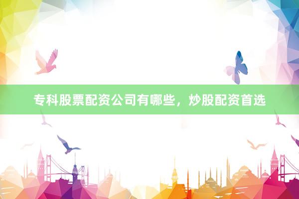 专科股票配资公司有哪些，炒股配资首选