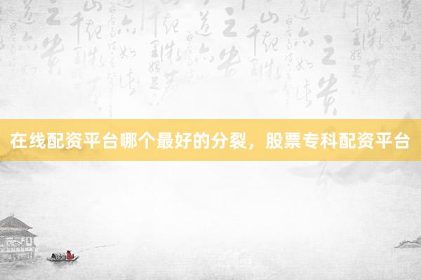 在线配资平台哪个最好的分裂，股票专科配资平台