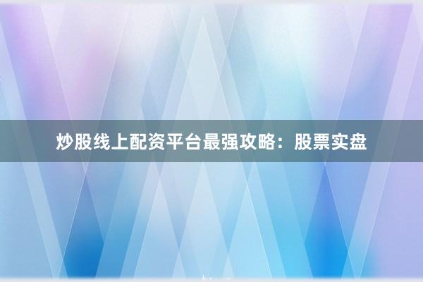 炒股线上配资平台最强攻略：股票实盘