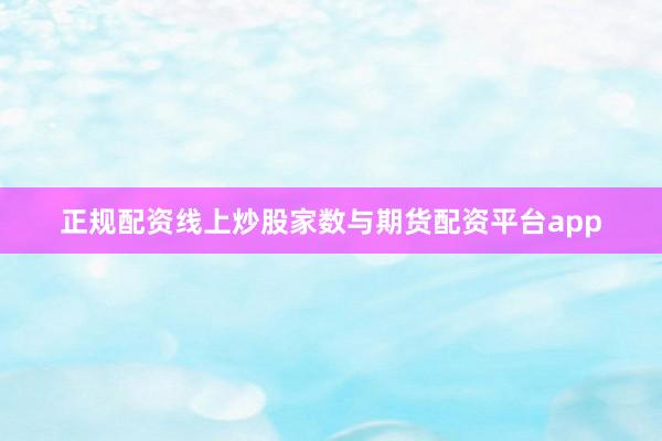 正规配资线上炒股家数与期货配资平台app