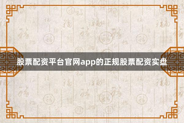 股票配资平台官网app的正规股票配资实盘