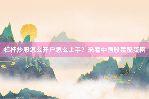 杠杆炒股怎么开户怎么上手？来看中国股票配资网