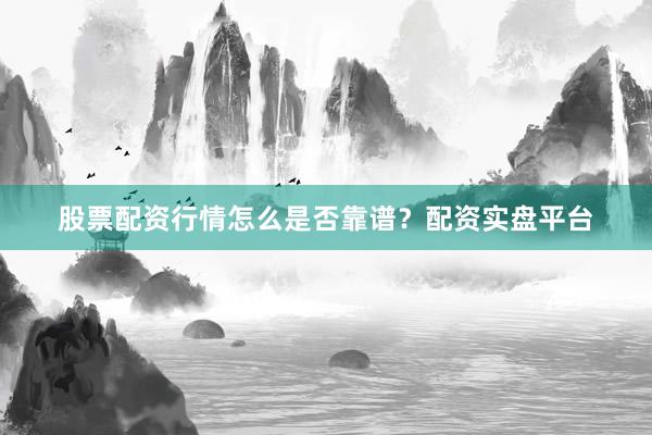 股票配资行情怎么是否靠谱？配资实盘平台