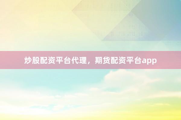 炒股配资平台代理，期货配资平台app