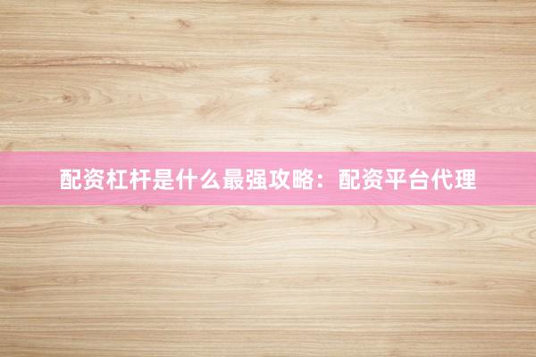 配资杠杆是什么最强攻略：配资平台代理