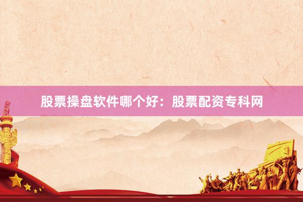 股票操盘软件哪个好：股票配资专科网
