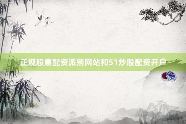 正规股票配资派别网站和51炒股配资开户