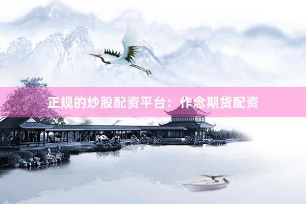 正规的炒股配资平台：作念期货配资