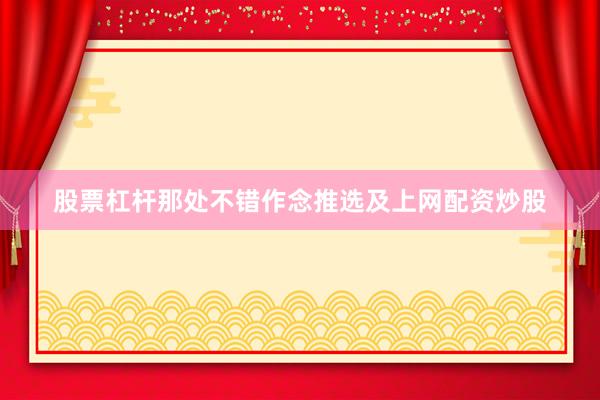 股票杠杆那处不错作念推选及上网配资炒股