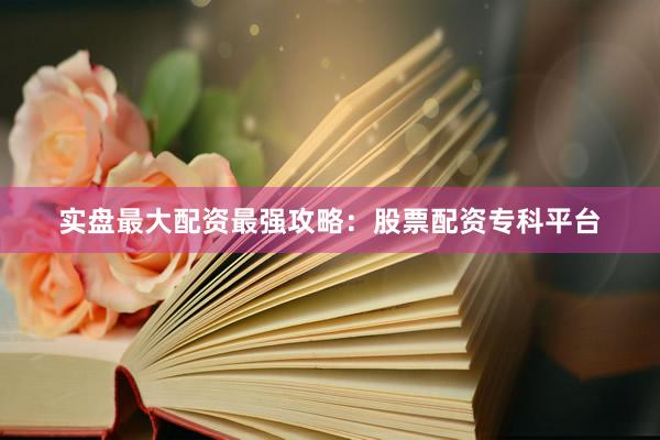 实盘最大配资最强攻略：股票配资专科平台