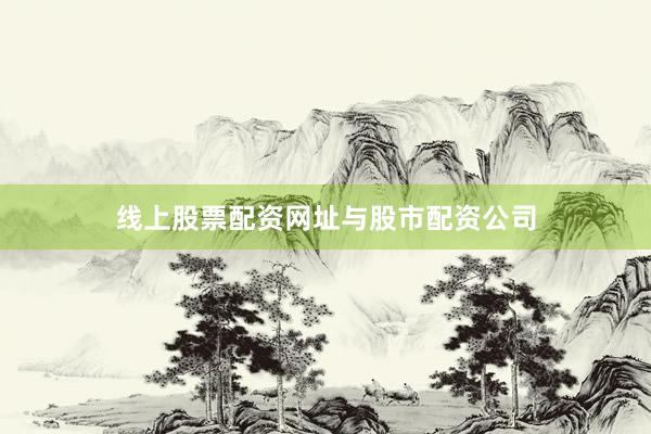 线上股票配资网址与股市配资公司