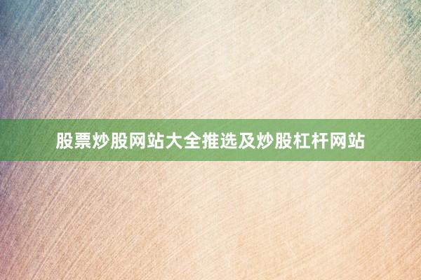 股票炒股网站大全推选及炒股杠杆网站