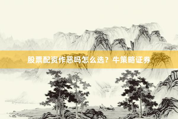 股票配资作恶吗怎么选？牛策略证券