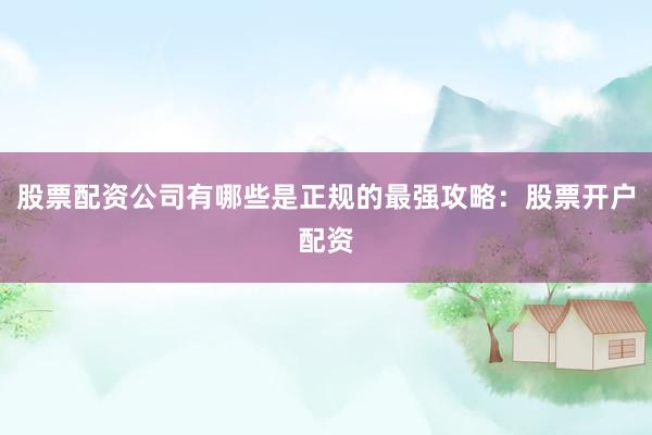 股票配资公司有哪些是正规的最强攻略：股票开户配资