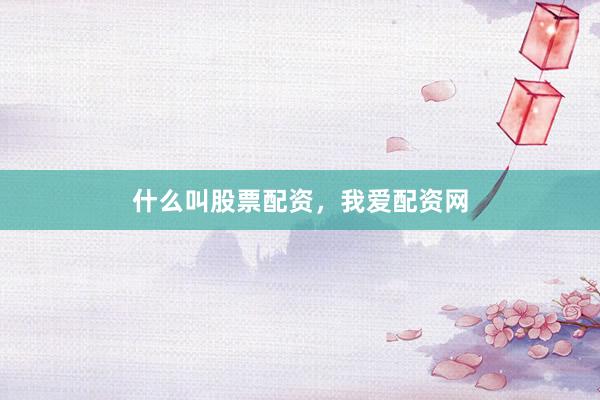 什么叫股票配资，我爱配资网