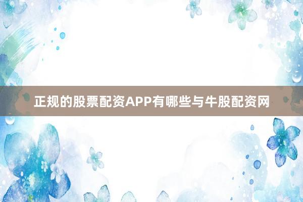 正规的股票配资APP有哪些与牛股配资网