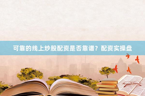 可靠的线上炒股配资是否靠谱？配资实操盘