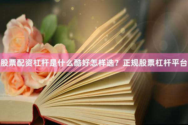 股票配资杠杆是什么酷好怎样选？正规股票杠杆平台