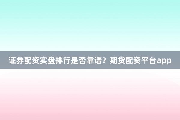 证券配资实盘排行是否靠谱？期货配资平台app